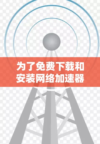 为了免费下载和安装网络加速器,您可以按照以下步骤操作 为了免费下载和安装网络加速器,您可以按照以下步骤操作