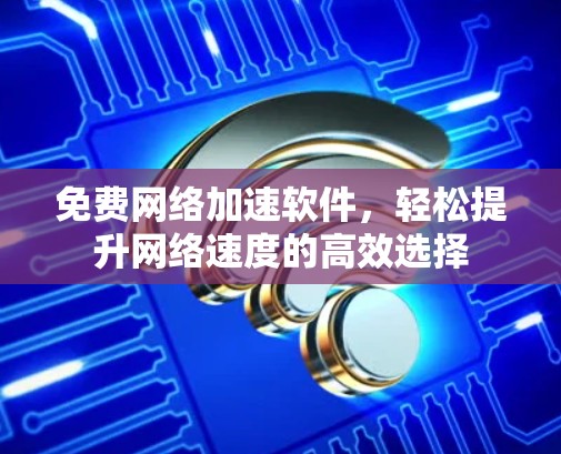 免费网络加速软件,轻松提升网络速度的高效选择 免费网络加速软件,轻松提升网络速度的高效选择