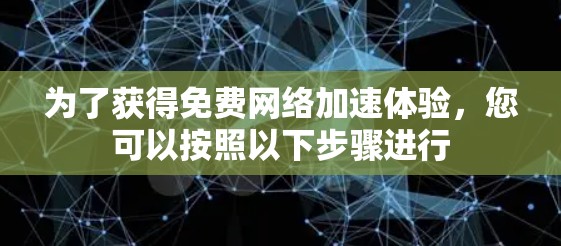 为了获得免费网络加速体验,您可以按照以下步骤进行 为了获得免费网络加速体验,您可以按照以下步骤进行