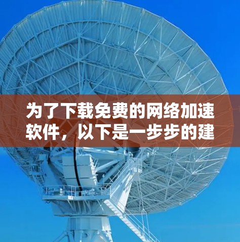 为了下载免费的网络加速软件,以下是一步步的建议 为了下载免费的网络加速软件,以下是一步步的建议