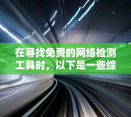在寻找免费的网络检测工具时,以下是一些综合考虑的因素和推荐选择 在寻找免费的网络检测工具时,以下是一些综合考虑的因素和推荐选择