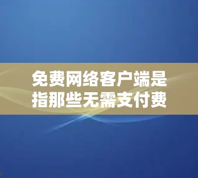 免费网络客户端是指那些无需支付费用即可使用的网络应用程序,能够连接到互联网,提供多种功能。以下是几种常见的免费网络客户端及其特点 免费网络客户端是指那些无需支付费用即可使用的网络应用程序,能够连接到互联网,提供多种功能。以下是几种常见的免费网络客户端及其特点