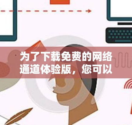 为了下载免费的网络通道体验版,您可以按照以下步骤操作 为了下载免费的网络通道体验版,您可以按照以下步骤操作