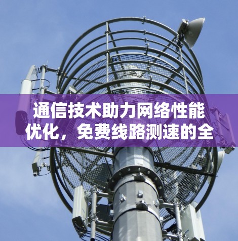 通信技术助力网络性能优化,免费线路测速的全面解析 通信技术助力网络性能优化,免费线路测速的全面解析