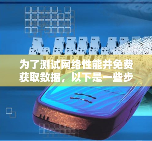 为了测试网络性能并免费获取数据,以下是一些步骤和建议 为了测试网络性能并免费获取数据,以下是一些步骤和建议