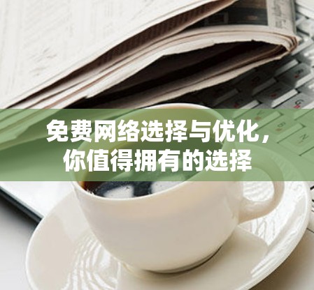 免费网络选择与优化,你值得拥有的选择 免费网络选择与优化,你值得拥有的选择