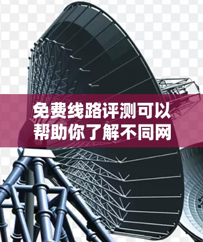免费线路评测可以帮助你了解不同网络服务的优缺点,帮助你做出选择。以下是一些常见的免费线路评测内容,供你参考 免费线路评测可以帮助你了解不同网络服务的优缺点,帮助你做出选择。以下是一些常见的免费线路评测内容,供你参考
