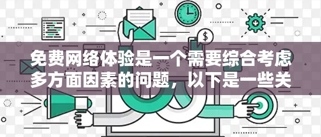 免费网络体验是一个需要综合考虑多方面因素的问题,以下是一些关键点和建议,帮助您更好地评估和选择适合的免费网络体验 免费网络体验是一个需要综合考虑多方面因素的问题,以下是一些关键点和建议,帮助您更好地评估和选择适合的免费网络体验