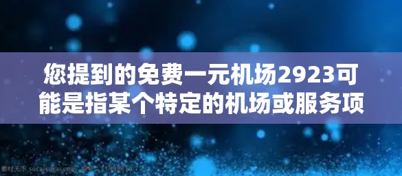 您提到的免费一元机场2923可能是指某个特定的机场或服务项目。如果没有具体的机场信息,很难准确回答您的问题。如果您指的是某个机场的免费服务,建议您 您提到的免费一元机场2923可能是指某个特定的机场或服务项目。如果没有具体的机场信息,很难准确回答您的问题。如果您指的是某个机场的免费服务,建议您