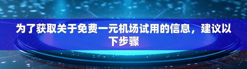 为了获取关于免费一元机场试用的信息,建议以下步骤 为了获取关于免费一元机场试用的信息,建议以下步骤