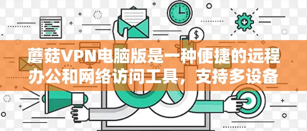 蘑菇VPN电脑版是一种便捷的远程办公和网络访问工具,支持多设备连接,适合个人和企业用户。以下是关于蘑菇VPN电脑版的详细信息 蘑菇VPN电脑版是一种便捷的远程办公和网络访问工具,支持多设备连接,适合个人和企业用户。以下是关于蘑菇VPN电脑版的详细信息
