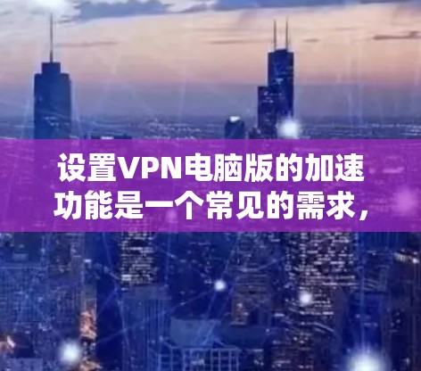 设置VPN电脑版的加速功能是一个常见的需求，尤其是对于那些经常使用VPN的用户来说。以下是一个详细的指南，帮助您轻松地设置加速功能，提升网络性能
