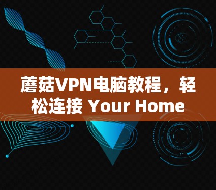 蘑菇VPN电脑教程,轻松连接 Your Home and Work 蘑菇VPN电脑教程,轻松连接 Your Home and Work