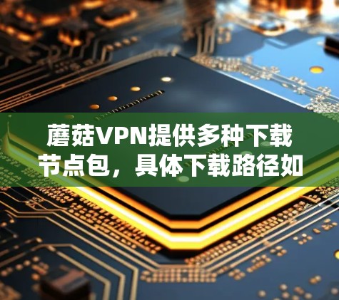 蘑菇VPN提供多种下载节点包,具体下载路径如下 蘑菇VPN提供多种下载节点包,具体下载路径如下