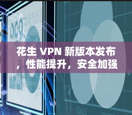 花生 VPN 新版本发布，性能提升，安全加强，网络流畅新体验
