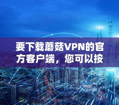 要下载蘑菇VPN的官方客户端，您可以按照以下步骤操作