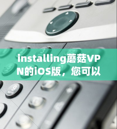 installing蘑菇VPN的iOS版,您可以按照以下步骤进行操作 installing蘑菇VPN的iOS版,您可以按照以下步骤进行操作