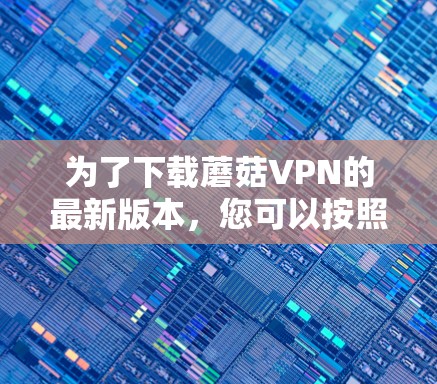 为了下载蘑菇VPN的最新版本,您可以按照以下步骤进行操作 为了下载蘑菇VPN的最新版本,您可以按照以下步骤进行操作