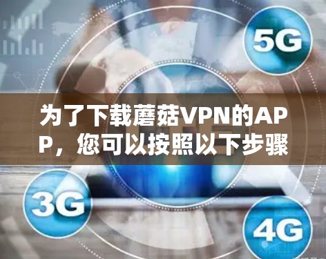 为了下载蘑菇VPN的APP,您可以按照以下步骤操作 为了下载蘑菇VPN的APP,您可以按照以下步骤操作