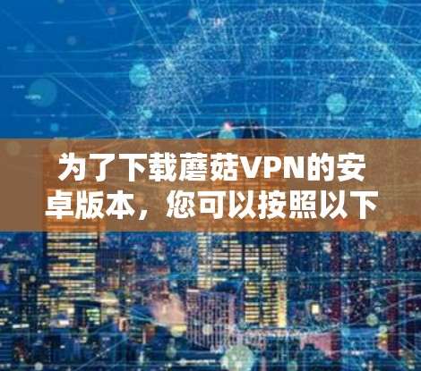 为了下载蘑菇VPN的安卓版本,您可以按照以下步骤进行操作 为了下载蘑菇VPN的安卓版本,您可以按照以下步骤进行操作