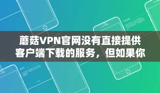 蘑菇VPN官网没有直接提供客户端下载的服务,但如果你需要下载,可以通过以下步骤操作 蘑菇VPN官网没有直接提供客户端下载的服务,但如果你需要下载,可以通过以下步骤操作