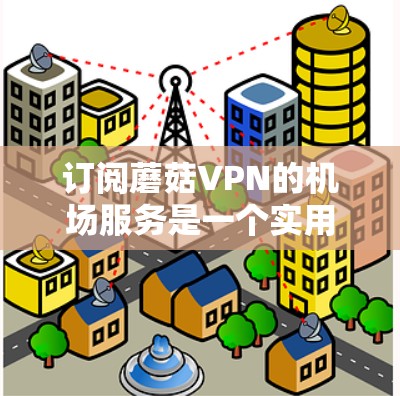 订阅蘑菇VPN的机场服务是一个实用的VPN选择,尤其适合需要在机场附近访问网络服务或紧急网络服务的用户。以下是一个详细的步骤指南,帮助您有效地订阅和使用蘑菇VPN的机场服务 订阅蘑菇VPN的机场服务是一个实用的VPN选择,尤其适合需要在机场附近访问网络服务或紧急网络服务的用户。以下是一个详细的步骤指南,帮助您有效地订阅和使用蘑菇VPN的机场服务