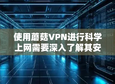 使用蘑菇VPN进行科学上网需要深入了解其安全机制和设置。以下是详细的步骤指南