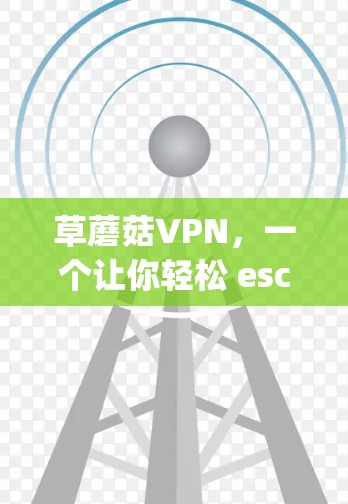 草蘑菇VPN,一个让你轻松 escape 网络的轻量级解决方案 草蘑菇VPN,一个让你轻松 escape 网络的轻量级解决方案
