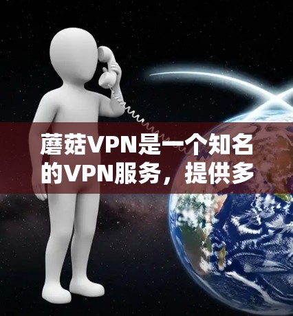 蘑菇VPN是一个知名的VPN服务,提供多种版本以满足不同用户的需求和安全需求。以下是关于蘑菇VPN手机版本的详细介绍 蘑菇VPN是一个知名的VPN服务,提供多种版本以满足不同用户的需求和安全需求。以下是关于蘑菇VPN手机版本的详细介绍