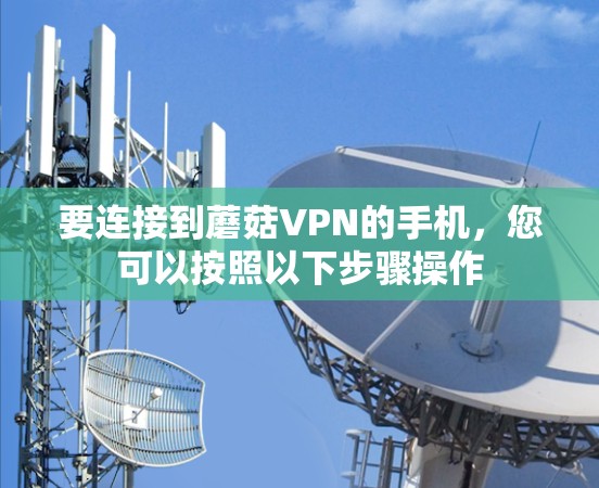 要连接到蘑菇VPN的手机,您可以按照以下步骤操作 要连接到蘑菇VPN的手机,您可以按照以下步骤操作