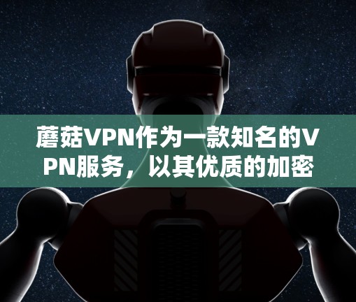 蘑菇VPN作为一款知名的VPN服务，以其优质的加密技术和灵活的设置选项受到用户喜爱。以下是关于蘑菇VPN的详细分析