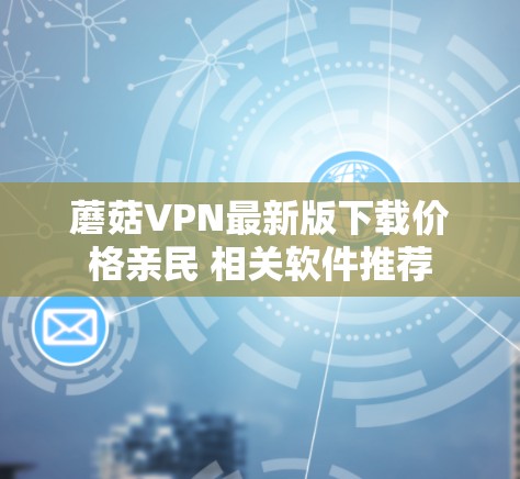 蘑菇VPN最新版下载价格亲民 相关软件推荐 蘑菇VPN最新版下载价格亲民 相关软件推荐
