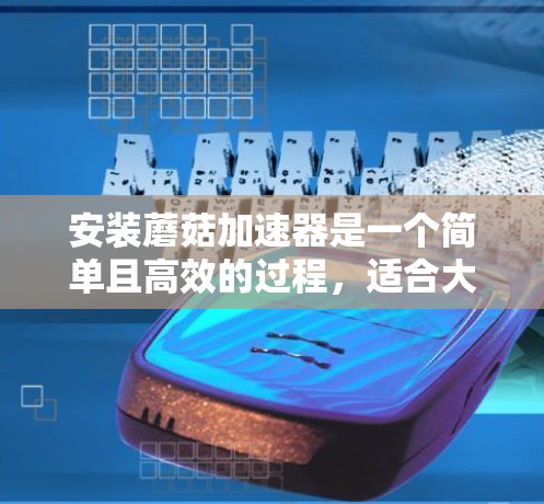 安装蘑菇加速器是一个简单且高效的过程,适合大多数用户。以下是一个清晰的步骤指南,帮助您顺利安装蘑菇加速器 安装蘑菇加速器是一个简单且高效的过程,适合大多数用户。以下是一个清晰的步骤指南,帮助您顺利安装蘑菇加速器