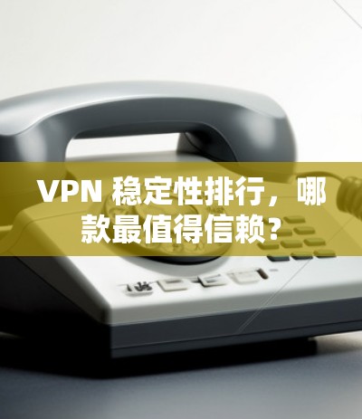 VPN 稳定性排行，哪款最值得信赖？