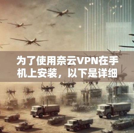 为了使用奈云VPN在手机上安装,以下是详细的步骤指南 为了使用奈云VPN在手机上安装,以下是详细的步骤指南