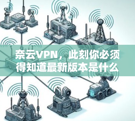 奈云VPN,此刻你必须得知道最新版本是什么 奈云VPN,此刻你必须得知道最新版本是什么
