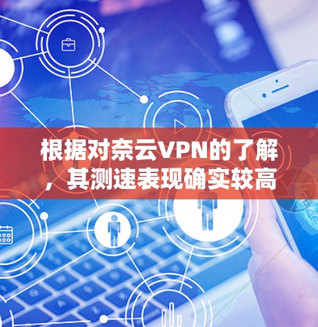 根据对奈云VPN的了解,其测速表现确实较高,但需要基于实际情况进行评估。以下是详细的分析步骤 根据对奈云VPN的了解,其测速表现确实较高,但需要基于实际情况进行评估。以下是详细的分析步骤