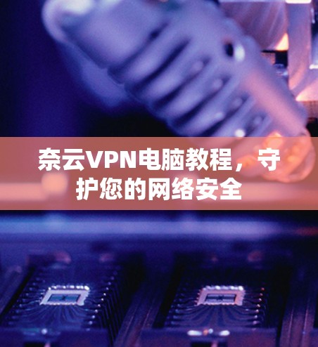 奈云VPN电脑教程,守护您的网络安全 奈云VPN电脑教程,守护您的网络安全