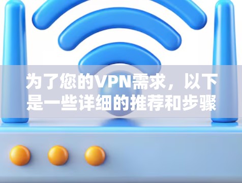 为了您的VPN需求,以下是一些详细的推荐和步骤 为了您的VPN需求,以下是一些详细的推荐和步骤