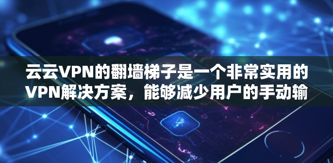 云云VPN的翻墙梯子是一个非常实用的VPN解决方案，能够减少用户的手动输入IP地址，节省时间和精力。以下是对云云VPN翻墙梯子的详细介绍