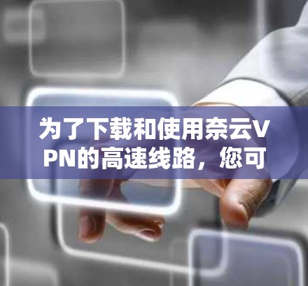 为了下载和使用奈云VPN的高速线路，您可以按照以下步骤操作