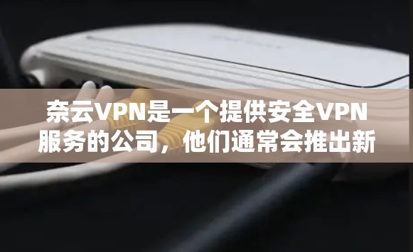 奈云VPN是一个提供安全VPN服务的公司,他们通常会推出新的版本,以满足用户对增强功能、提升性能和优化安全性的需求。以下是一些可能的更新版本信息 奈云VPN是一个提供安全VPN服务的公司,他们通常会推出新的版本,以满足用户对增强功能、提升性能和优化安全性的需求。以下是一些可能的更新版本信息