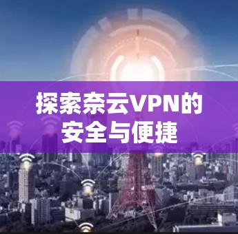 探索奈云VPN的安全与便捷 探索奈云VPN的安全与便捷