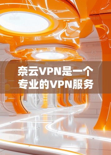 奈云VPN是一个专业的VPN服务，提供多种功能和选项，适合不同的人群和使用场景。以下是它的主要功能及其使用建议