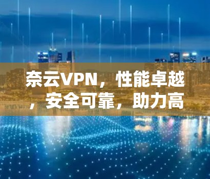 奈云VPN,性能卓越,安全可靠,助力高效通信—功能评测 奈云VPN,性能卓越,安全可靠,助力高效通信—功能评测