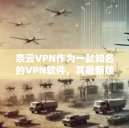奈云VPN作为一款知名的VPN软件,其最新版本通常都会经过严格的更新和优化,以确保用户体验最佳。以下是关于奈云VPN最新版本的详细分析 奈云VPN作为一款知名的VPN软件,其最新版本通常都会经过严格的更新和优化,以确保用户体验最佳。以下是关于奈云VPN最新版本的详细分析