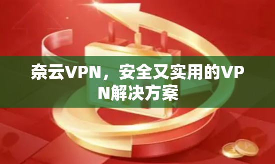 奈云VPN,安全又实用的VPN解决方案 奈云VPN,安全又实用的VPN解决方案