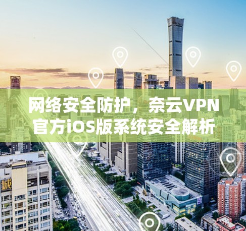网络安全防护,奈云VPN官方iOS版系统安全解析 网络安全防护,奈云VPN官方iOS版系统安全解析