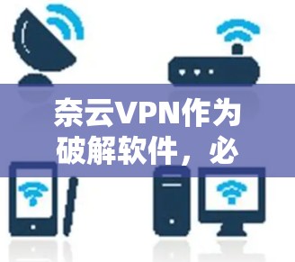 奈云VPN作为破解软件，必须访问合法的下载渠道。以下是一些建议和步骤，帮助您找到和下载奈云VPN的合法下载地址