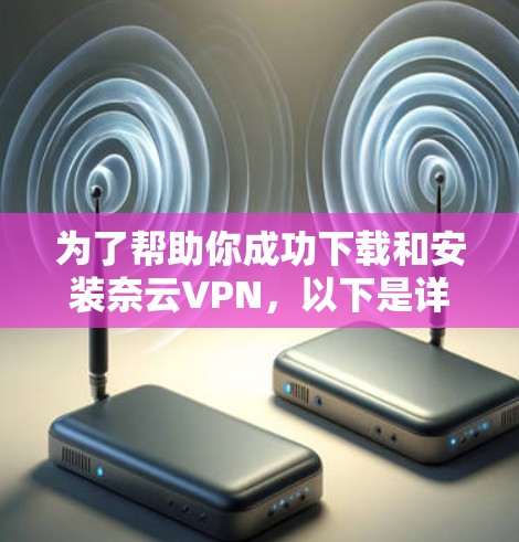 为了帮助你成功下载和安装奈云VPN,以下是详细的步骤指南 为了帮助你成功下载和安装奈云VPN,以下是详细的步骤指南